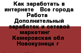 Как заработать в интернете - Все города Работа » Дополнительный заработок и сетевой маркетинг   . Кемеровская обл.,Новокузнецк г.